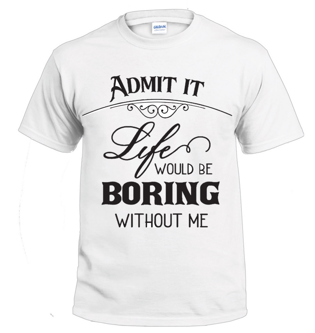 Admit It, Life Would Be Boring Without Me Sassy t-shirt
