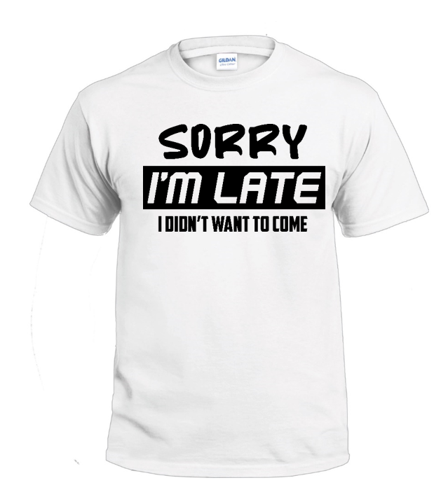 Sorry I'm Late.  I Didn't Want to Come Sassy t-shirt